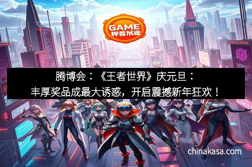 腾博会：《王者世界》庆元旦：丰厚奖品成最大诱惑，开启震撼新年狂欢！