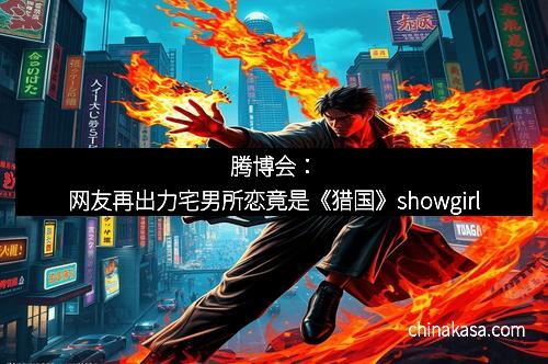 腾博会：网友再出力宅男所恋竟是《猎国》showgirl
