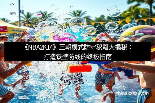 《NBA2K14》王朝模式防守秘籍大揭秘：打造铁壁防线的终极指南